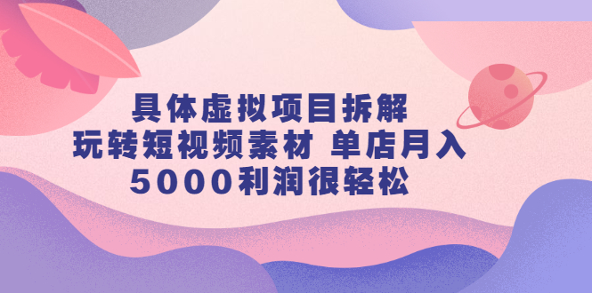 具体虚拟项目拆解，玩转短视频素材，单店月入几万+【视频课程】-廉价云资源网