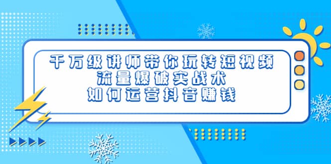 千万级讲师带你玩转短视频，流量爆破实战术，如何运营抖音赚钱-廉价云资源网