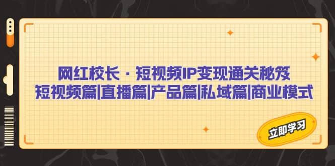 网红校长·短视频IP变现通关秘笈：短视频篇+直播篇+产品篇+私域篇+商业模式-廉价云资源网