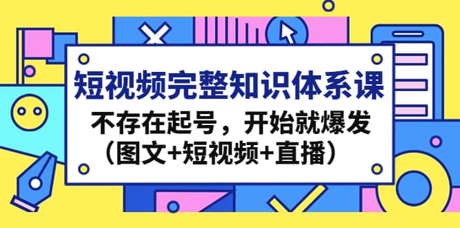 短视频完整知识体系课，不存在起号，开始就爆发（图文+短视频+直播）-廉价云资源网
