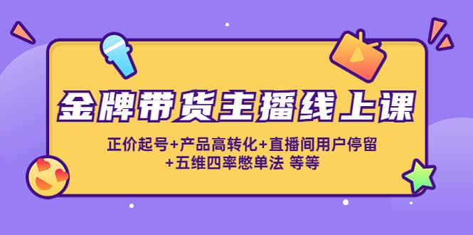 金牌带货主播线上课：正价起号+产品高转化+直播间用户停留+五维四率憋单法-廉价云资源网