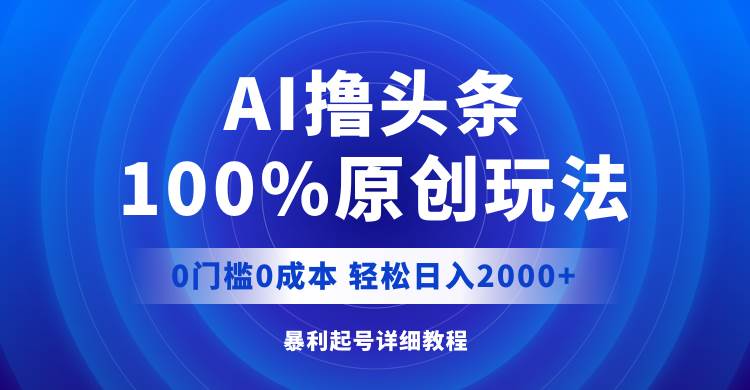 AI撸头条，100%原创玩法，0成本0门槛，轻松日入2000+-廉价云资源网