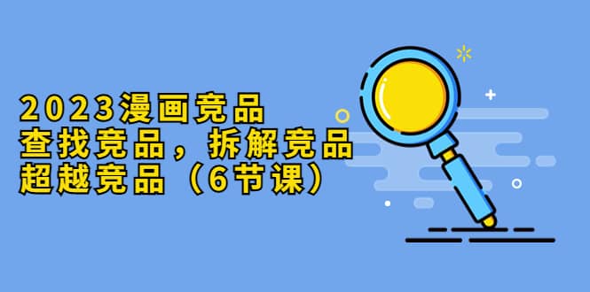 2023漫画竞品，查找竞品，拆解竞品，超越竞品（6节课）-廉价云资源网