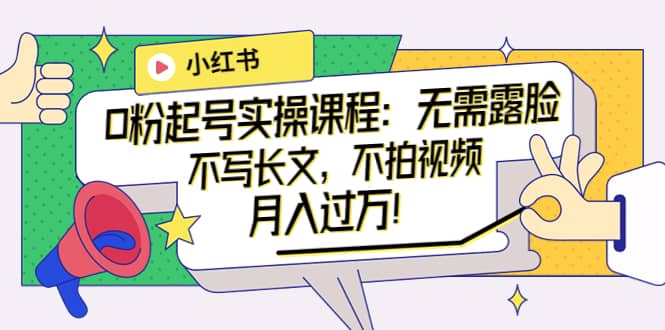 小红书0粉起号实操课程：无需露脸，不写长文，不拍视频月入过万！-廉价云资源网