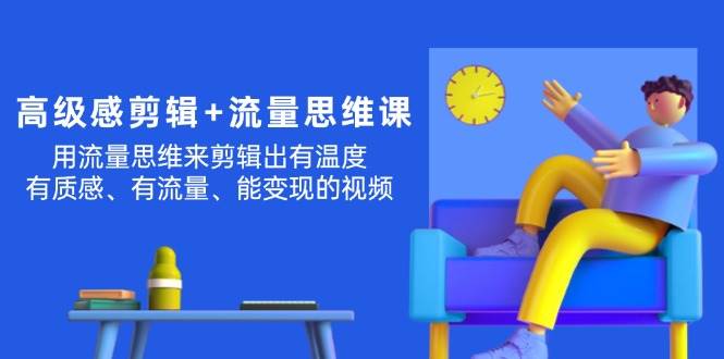 高级感 剪辑+流量思维：用流量思维剪辑出有温度/有质感/有流量/能变现视频-廉价云资源网