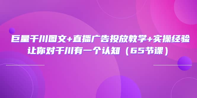 巨量千川图文+直播广告投放教学+实操经验：让你对千川有一个认知（65节课）-廉价云资源网