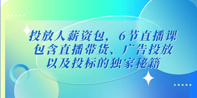 投放人薪资包，6节直播课，包含直播带货、广告投放、以及投标的独家秘籍-廉价云资源网