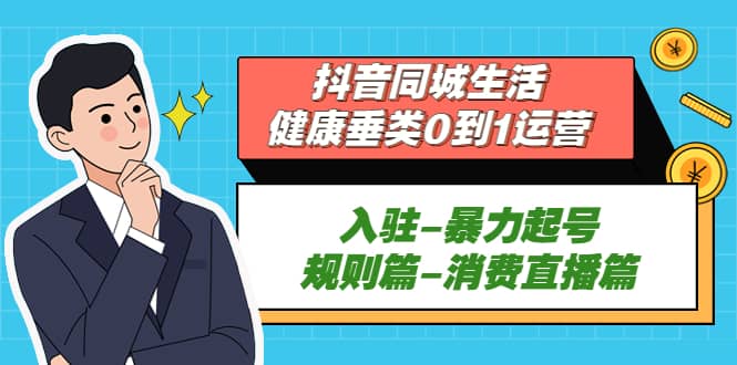 抖音同城生活-健康垂类0到1运营：入驻-暴力起号-规则篇-消费直播篇-廉价云资源网