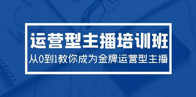 2024运营型主播培训班：从0到1教你成为金牌运营型主播（29节课）-廉价云资源网