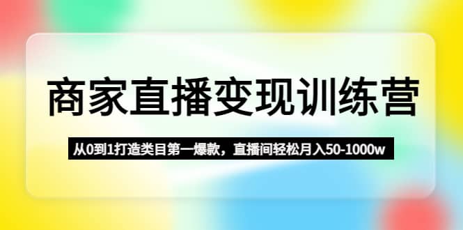 商家直播变现训练营：从0到1打造类目第一爆款-廉价云资源网