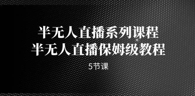 半无人直播系列课程，半无人直播保姆级教程（5节课）-廉价云资源网