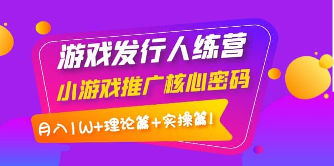 游戏发行人训练营：小游戏推广核心密码，理论篇+实操篇-廉价云资源网