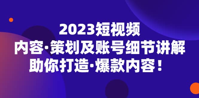 2023短视频内容·策划及账号细节讲解，助你打造·爆款内容-廉价云资源网