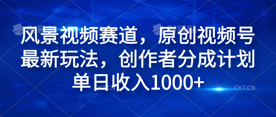 风景视频赛道，原创视频号最新玩法，创作者分成计划单日收入1000+-廉价云资源网