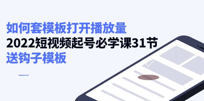 如何套模板打开播放量，2022短视频起号必学课31节，送钩子模板-廉价云资源网