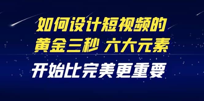 教你如何设计短视频的黄金三秒，六大元素，开始比完美更重要（27节课）-廉价云资源网