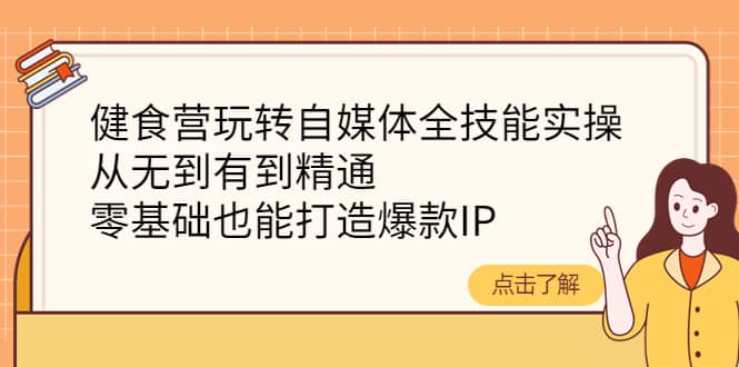 健食营玩转自媒体全技能实操，从无到有到精通，零基础也能打造爆款IP-廉价云资源网