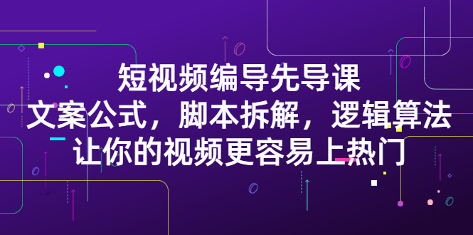 短视频编导先导课：​文案公式，脚本拆解，逻辑算法，让你的视频更容易上热门-廉价云资源网