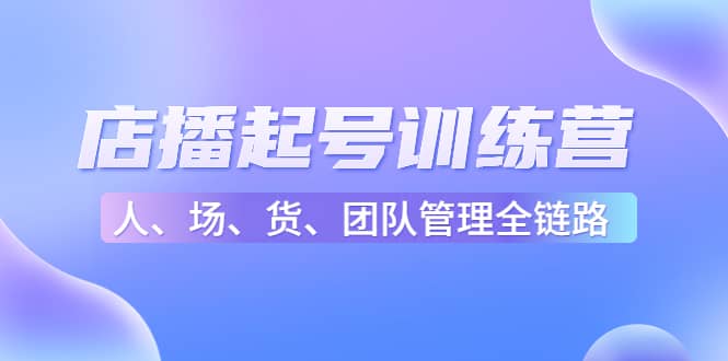 店播起号训练营：帮助更多直播新人快速开启和度过起号阶段（16节）-廉价云资源网