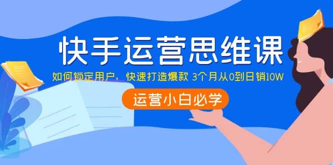 快手运营思维课：如何锁定用户，快速打造爆款-廉价云资源网