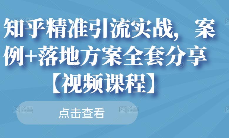 知乎精准引流实战，案例+落地方案全套分享【视频课程】-廉价云资源网