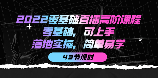 2022零基础直播高阶课程：零基础，可上手，落地实操，简单易学（43节课）-廉价云资源网