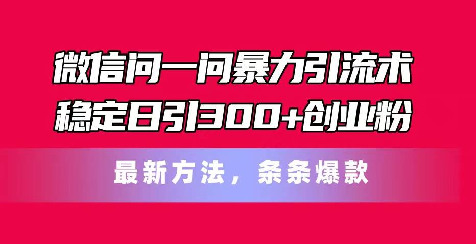 微信问一问暴力引流术，稳定日引300+创业粉，最新方法，条条爆款-廉价云资源网