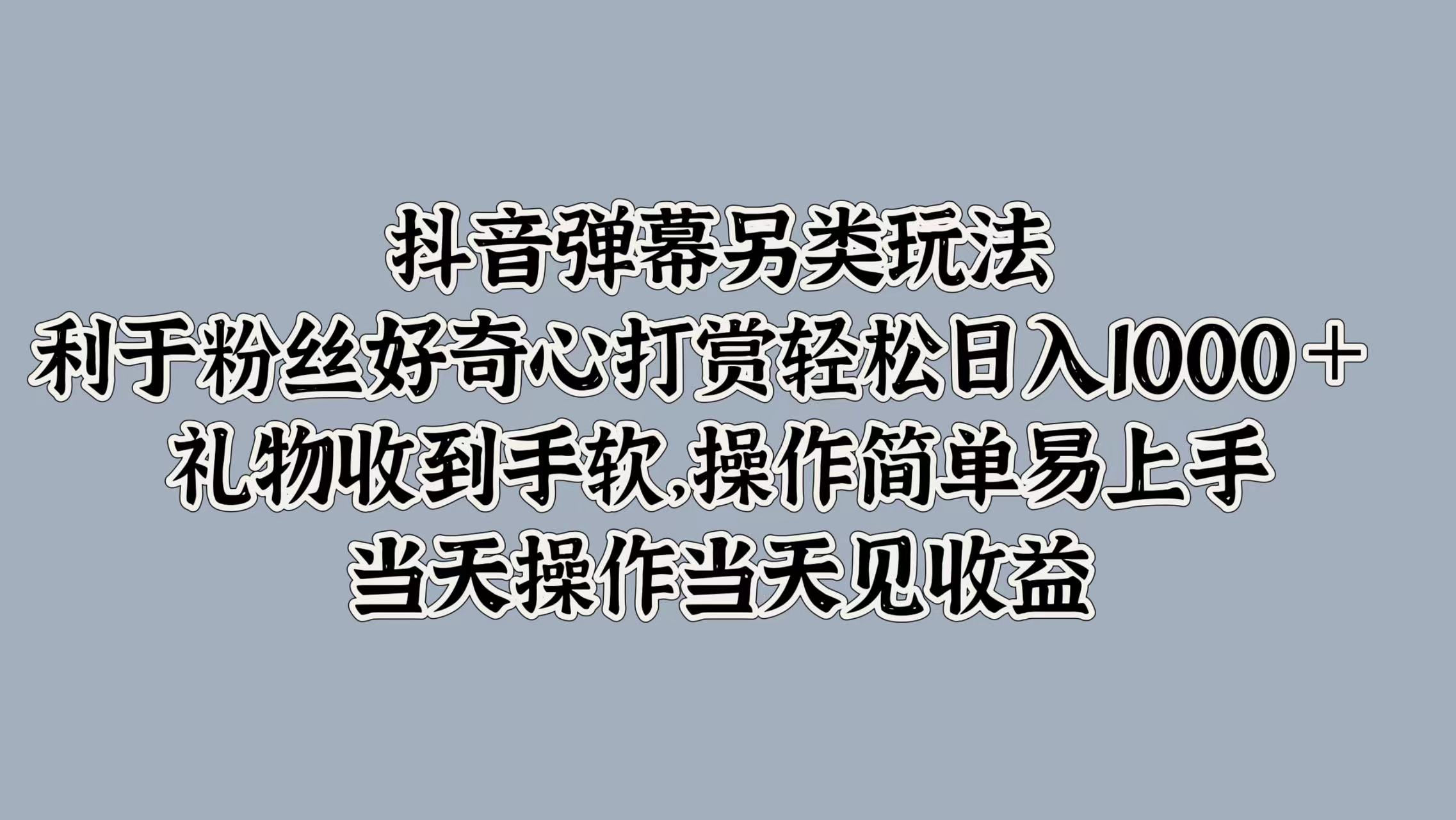 抖音弹幕另类玩法，利于粉丝好奇心打赏轻松日入1000＋ 礼物收到手软，操作简单易上手，当天操作当天见收益-廉价云资源网