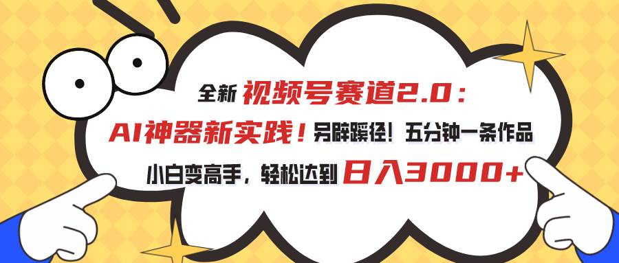 视频号赛道2.0：AI神器新实践！另辟蹊径！五分钟一条作品，小白变高手…-廉价云资源网