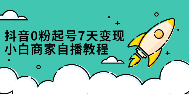 抖音0粉起号7天变现，无需专业的团队，小白商家从0到1自播教程-廉价云资源网