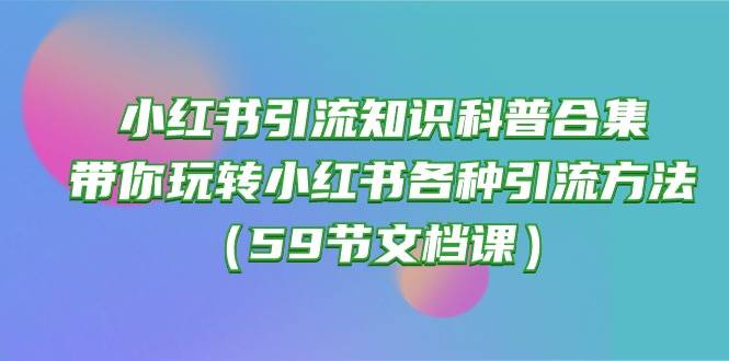 小红书引流知识科普合集，带你玩转小红书各种引流方法（59节文档课）-廉价云资源网