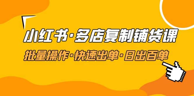 小红书·多店复制铺货课，批量操作·快速出单·日出百单（更新2023年2月）-廉价云资源网