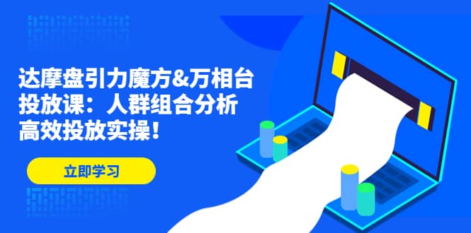 达摩盘引力魔方&万相台投放课：人群组合分析，高效投放实操-廉价云资源网