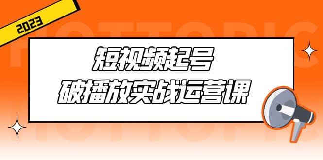 短视频起号·破播放实战运营课，用通俗易懂大白话带你玩转短视频-廉价云资源网