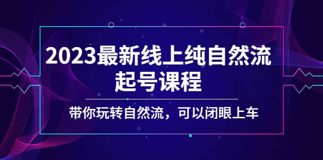 2023最新线上纯自然流起号课程，带你玩转自然流，可以闭眼上车-廉价云资源网