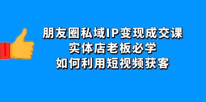 朋友圈私域IP变现成交课：实体店老板必学，如何利用短视频获客-廉价云资源网