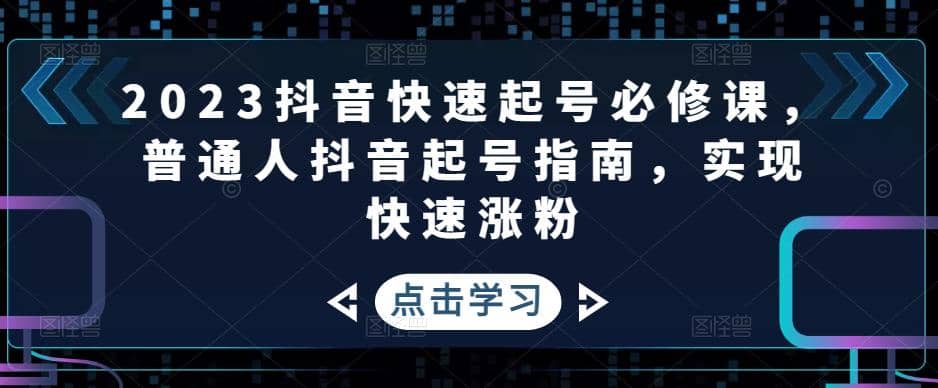2023抖音快速起号必修课，普通人抖音起号指南，实现快速涨粉-廉价云资源网