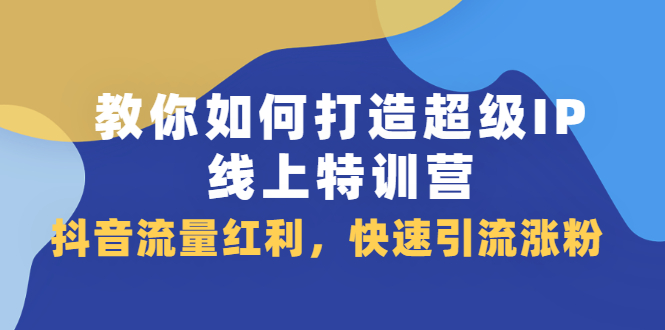 教你如何打造超级IP线上特训营，抖音流量红利新机遇-廉价云资源网