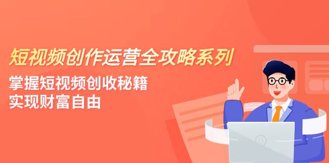 短视频创作运营-全攻略系列，掌握短视频创收秘籍，实现财富自由（4节课）-廉价云资源网