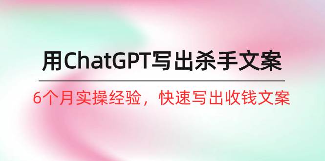 如何用ChatGPT-写出杀手文案，6个月实战经验，快速写出收钱文案（8节课）-廉价云资源网