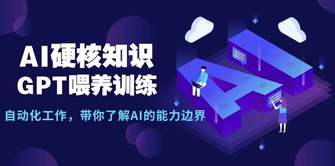 AI硬核知识-GPT喂养训练，自动化工作，带你了解AI的能力边界（10节课）-廉价云资源网
