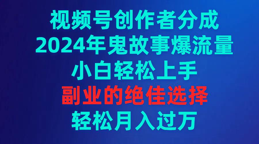 视频号创作者分成，2024年鬼故事爆流量，小白轻松上手，副业的绝佳选择…-廉价云资源网