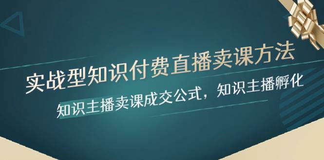 实战型知识付费直播-卖课方法，知识主播卖课成交公式，知识主播孵化-廉价云资源网