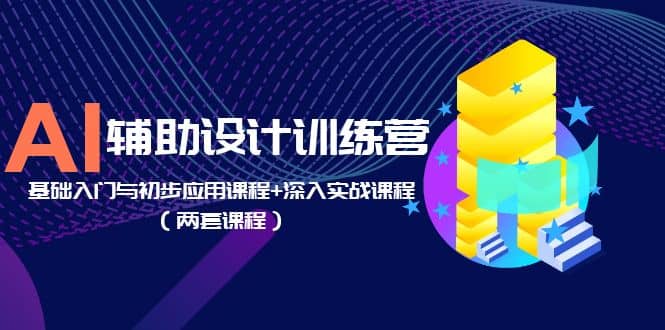 AI辅助设计训练营：基础入门与初步应用课程+深入实战课程（两套课程）-廉价云资源网