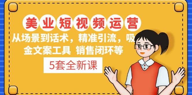 5套·美业短视频运营课 从场景到话术·精准引流·吸金文案工具·销售闭环等-廉价云资源网