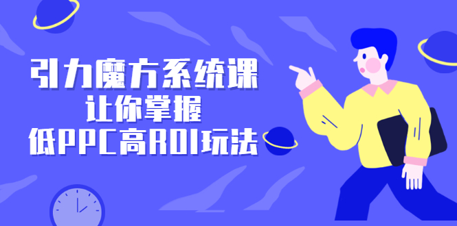 引力魔方系统课，让你掌握低PPC高ROI玩法，价值299元-廉价云资源网