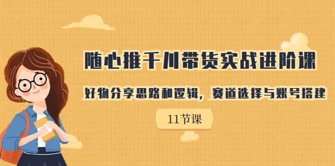 随心推千川带货实战进阶课，好物分享思路和逻辑，赛道选择与账号搭建-廉价云资源网