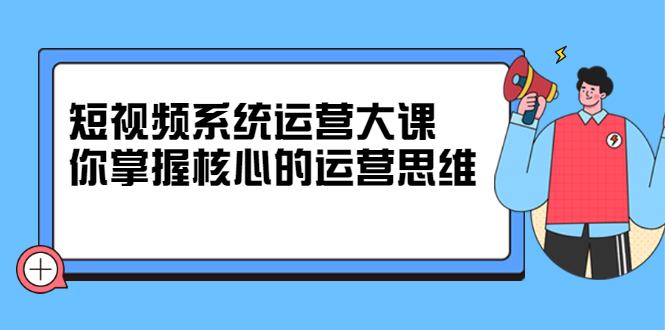 短视频系统运营大课，你掌握核心的运营思维 价值7800元-廉价云资源网