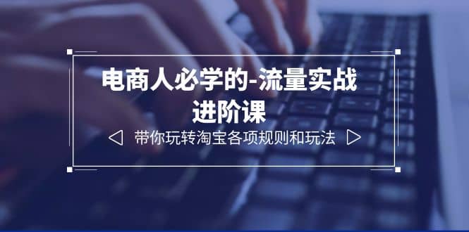 电商人必学的-流量实战进阶课：带你玩转淘宝各项规则和玩法（12节课）-廉价云资源网