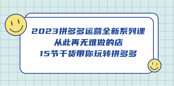 2023拼多多运营全新系列课，从此再无难做的店，15节干货带你玩转拼多多-廉价云资源网